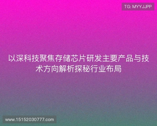 以深科技聚焦存储芯片研发主要产品与技术方向解析探秘行业布局