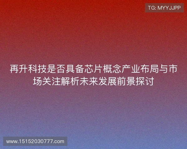 再升科技是否具备芯片概念产业布局与市场关注解析未来发展前景探讨