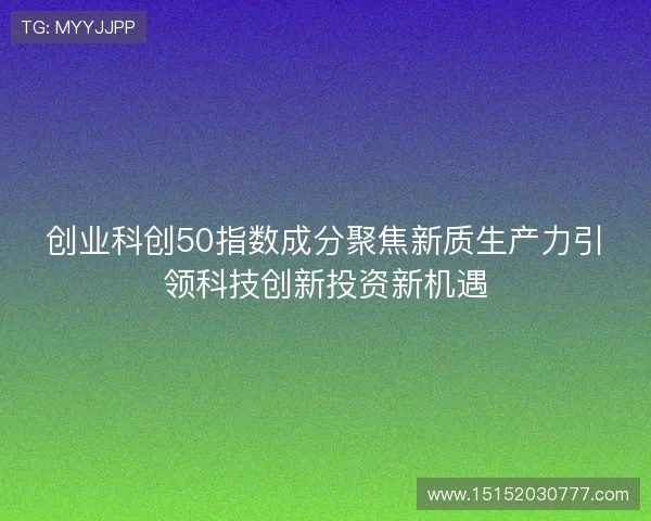 创业科创50指数成分聚焦新质生产力引领科技创新投资新机遇 创业科创50指数成分聚焦新质生产力引领科技创新投资新机遇